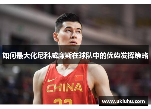 如何最大化尼科威廉斯在球队中的优势发挥策略