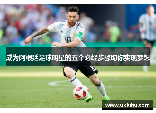 成为阿根廷足球明星的五个必经步骤助你实现梦想
