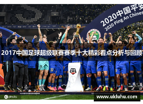 2017中国足球超级联赛赛季十大精彩看点分析与回顾