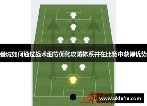 曼城如何通过战术细节优化攻防体系并在比赛中获得优势