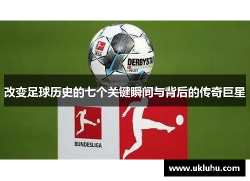 改变足球历史的七个关键瞬间与背后的传奇巨星