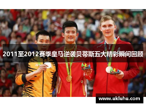 2011至2012赛季皇马逆袭贝蒂斯五大精彩瞬间回顾