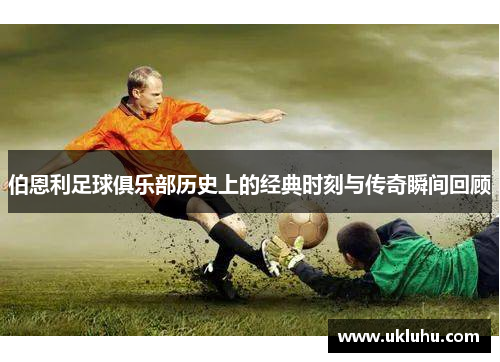 伯恩利足球俱乐部历史上的经典时刻与传奇瞬间回顾