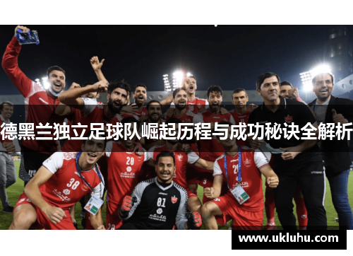 德黑兰独立足球队崛起历程与成功秘诀全解析