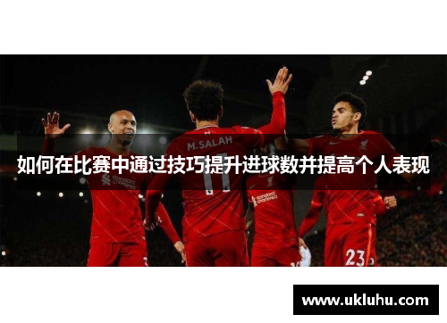 如何在比赛中通过技巧提升进球数并提高个人表现