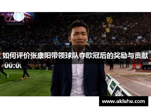 如何评价张康阳带领球队夺欧冠后的奖励与贡献