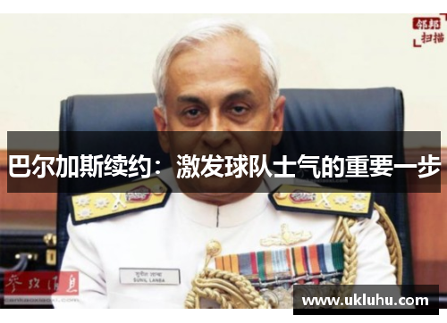 巴尔加斯续约：激发球队士气的重要一步