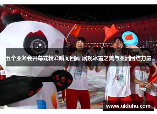 五个亚冬会开幕式精彩瞬间回顾 展现冰雪之美与亚洲团结力量