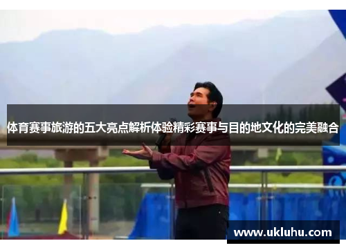 体育赛事旅游的五大亮点解析体验精彩赛事与目的地文化的完美融合
