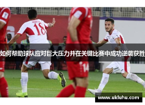 如何帮助球队应对巨大压力并在关键比赛中成功逆袭获胜