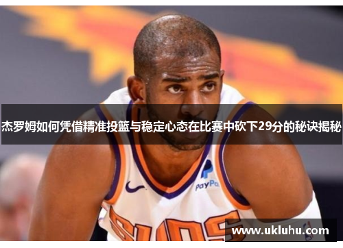 杰罗姆如何凭借精准投篮与稳定心态在比赛中砍下29分的秘诀揭秘