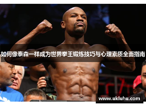 如何像泰森一样成为世界拳王锻炼技巧与心理素质全面指南