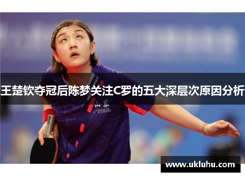王楚钦夺冠后陈梦关注C罗的五大深层次原因分析