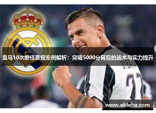 皇马10次绝佳表现案例解析：突破5000分背后的战术与实力提升