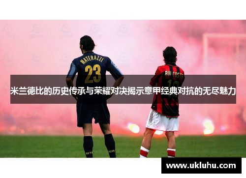 米兰德比的历史传承与荣耀对决揭示意甲经典对抗的无尽魅力