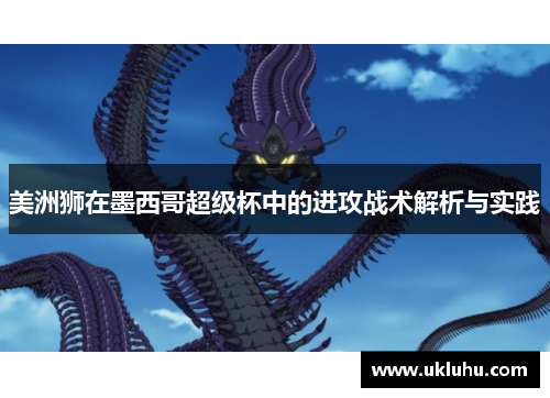 美洲狮在墨西哥超级杯中的进攻战术解析与实践