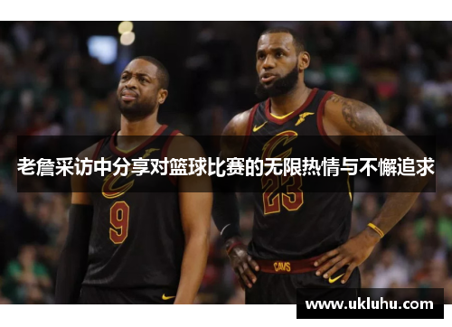 老詹采访中分享对篮球比赛的无限热情与不懈追求
