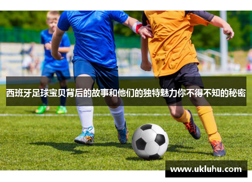 西班牙足球宝贝背后的故事和他们的独特魅力你不得不知的秘密