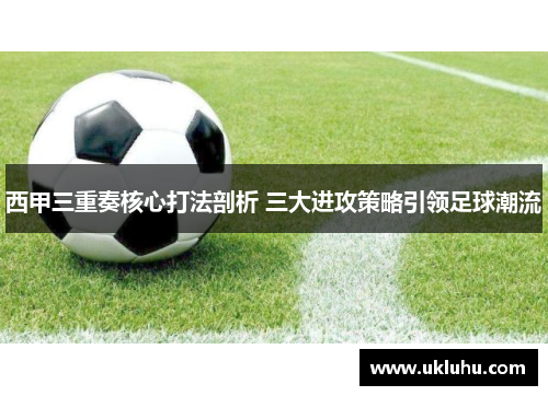 西甲三重奏核心打法剖析 三大进攻策略引领足球潮流