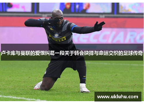 卢卡库与曼联的爱恨纠葛一段关于转会抉择与命运交织的足球传奇 卢卡库与曼联的爱恨纠葛一段关于转会抉择与命运交织的足球传奇