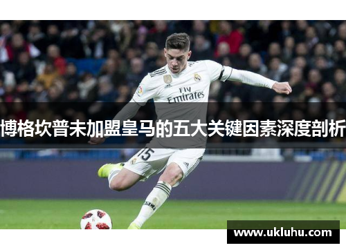 博格坎普未加盟皇马的五大关键因素深度剖析 博格坎普未加盟皇马的五大关键因素深度剖析
