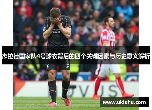 杰拉德国家队4号球衣背后的四个关键因素与历史意义解析