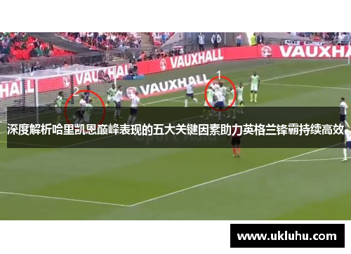 深度解析哈里凯恩巅峰表现的五大关键因素助力英格兰锋霸持续高效
