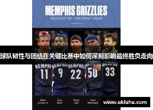 球队韧性与团结在关键比赛中如何深刻影响最终胜负走向