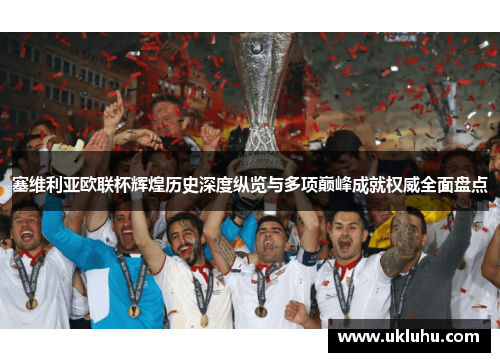 塞维利亚欧联杯辉煌历史深度纵览与多项巅峰成就权威全面盘点