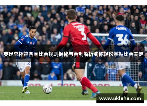 英足总杯第四圈比赛规则揭秘与赛制解析助你轻松掌握比赛关键