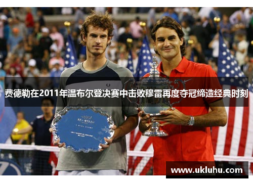费德勒在2011年温布尔登决赛中击败穆雷再度夺冠缔造经典时刻