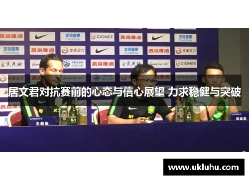 居文君对抗赛前的心态与信心展望 力求稳健与突破
