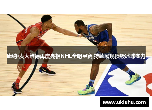 康纳·麦大维德再度亮相NHL全明星赛 持续展现顶级冰球实力