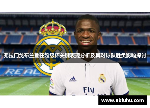 弗拉门戈布兰登在超级杯关键表现分析及其对球队胜负影响探讨 弗拉门戈布兰登在超级杯关键表现分析及其对球队胜负影响探讨