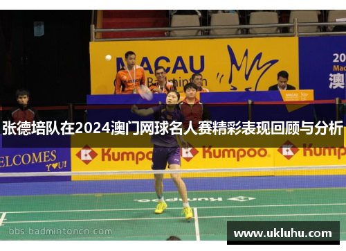 张德培队在2024澳门网球名人赛精彩表现回顾与分析