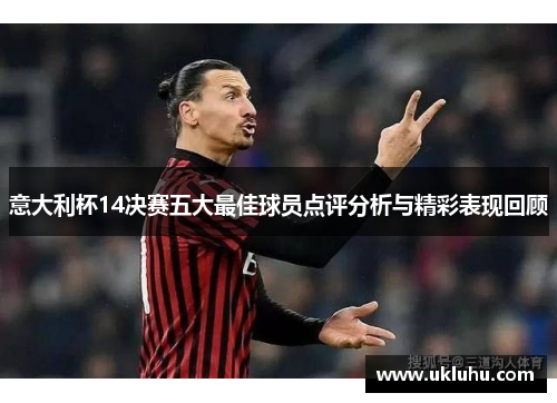 意大利杯14决赛五大最佳球员点评分析与精彩表现回顾