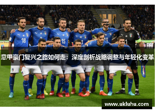 意甲豪门复兴之路如何走:深度剖析战略调整与年轻化变革 意甲豪门复兴之路如何走:深度剖析战略调整与年轻化变革
