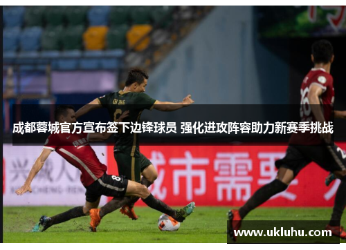 成都蓉城官方宣布签下边锋球员 强化进攻阵容助力新赛季挑战