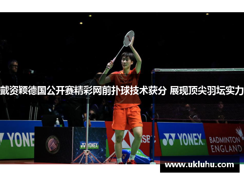 戴资颖德国公开赛精彩网前扑球技术获分 展现顶尖羽坛实力