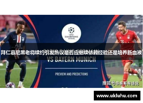 拜仁慕尼黑老将续约引发热议是否应继续依赖经验还是培养新血液