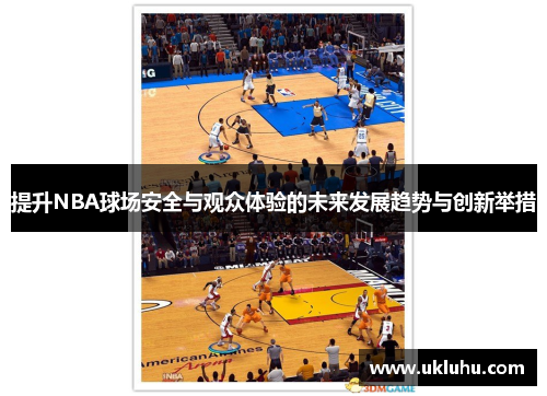 提升NBA球场安全与观众体验的未来发展趋势与创新举措