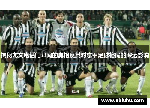 揭秘尤文电话门丑闻的真相及其对意甲足球格局的深远影响 揭秘尤文电话门丑闻的真相及其对意甲足球格局的深远影响