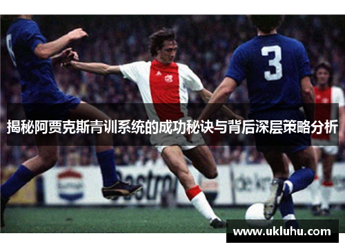 揭秘阿贾克斯青训系统的成功秘诀与背后深层策略分析