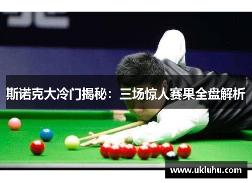 斯诺克大冷门揭秘：三场惊人赛果全盘解析