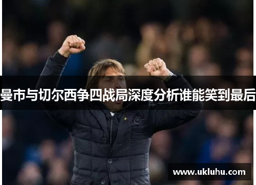曼市与切尔西争四战局深度分析谁能笑到最后