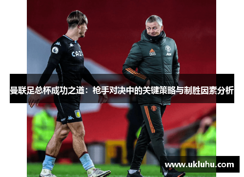 曼联足总杯成功之道：枪手对决中的关键策略与制胜因素分析